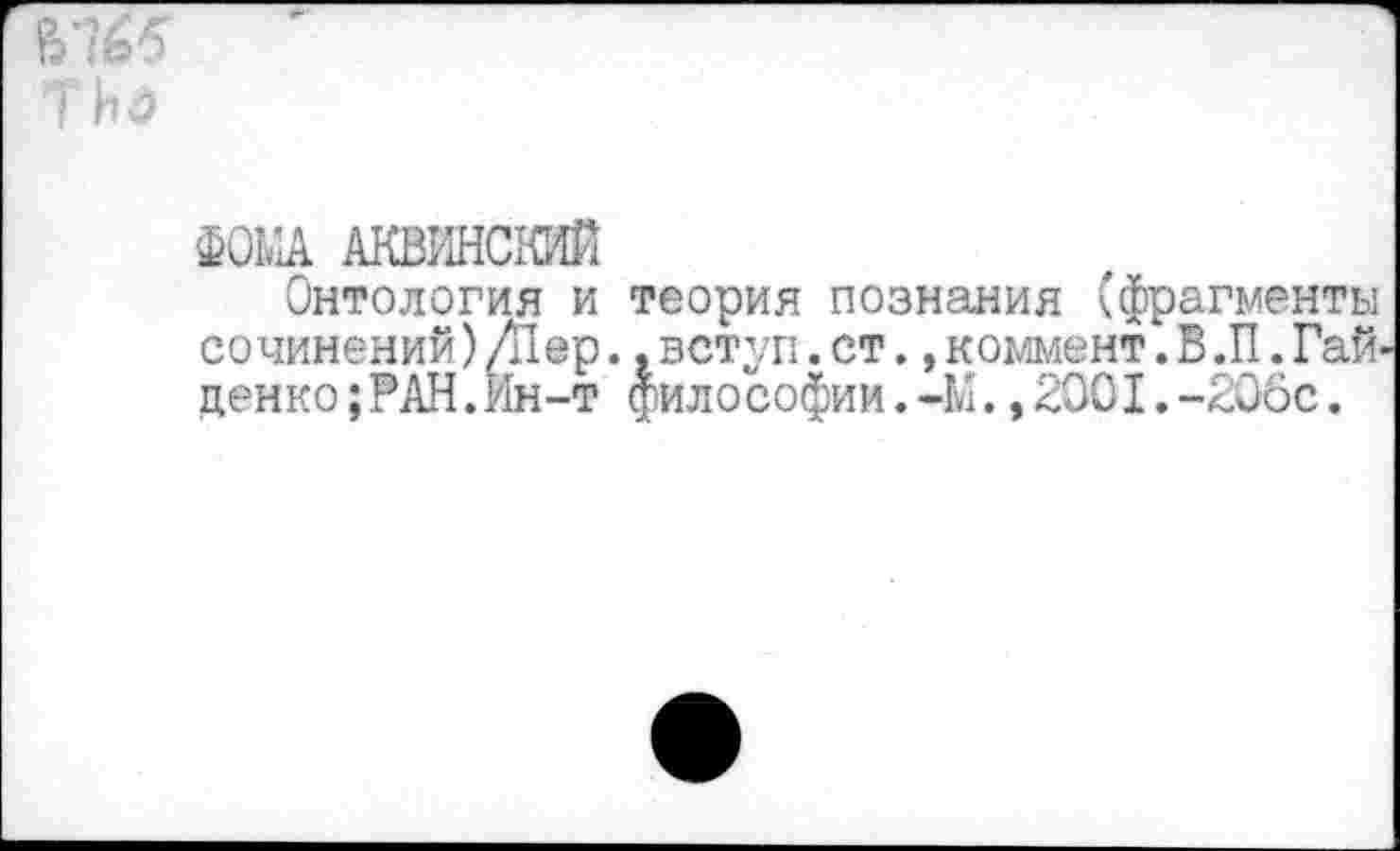 ﻿ш w
ФОМА АКВИНСКИЙ
Онтология и теория познания (фрагменты сочинений)Д1ер.,вступ.ст.,коммент.В.П.Гай ценко;РАН.Ин-т философии.-М.,2001.-206с.